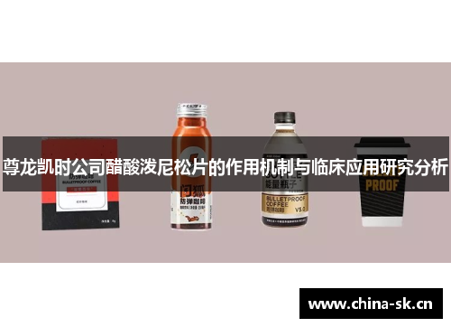 尊龙凯时公司醋酸泼尼松片的作用机制与临床应用研究分析